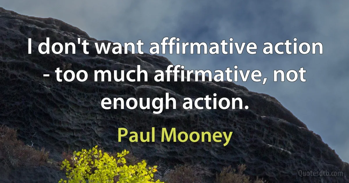 I don't want affirmative action - too much affirmative, not enough action. (Paul Mooney)