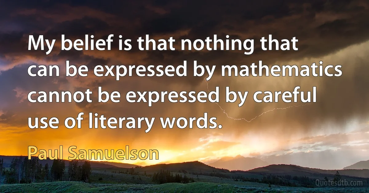 My belief is that nothing that can be expressed by mathematics cannot be expressed by careful use of literary words. (Paul Samuelson)