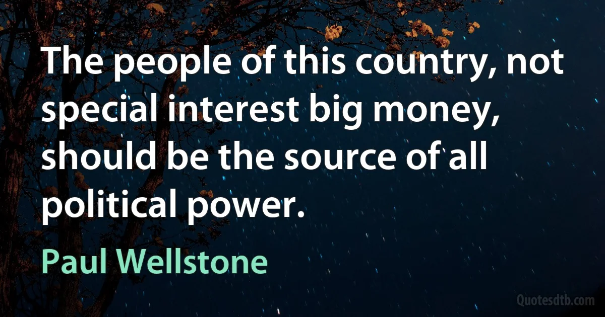 The people of this country, not special interest big money, should be the source of all political power. (Paul Wellstone)