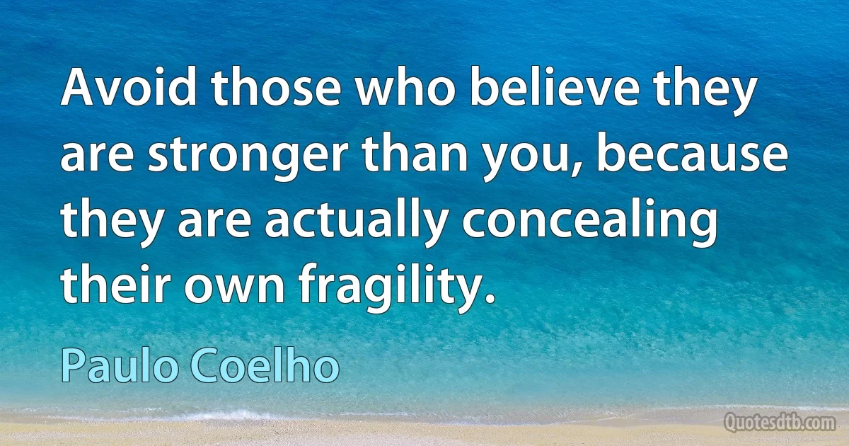 Avoid those who believe they are stronger than you, because they are actually concealing their own fragility. (Paulo Coelho)