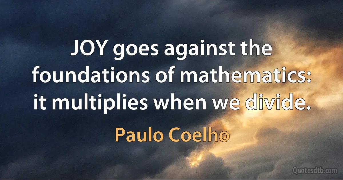 JOY goes against the foundations of mathematics: it multiplies when we divide. (Paulo Coelho)