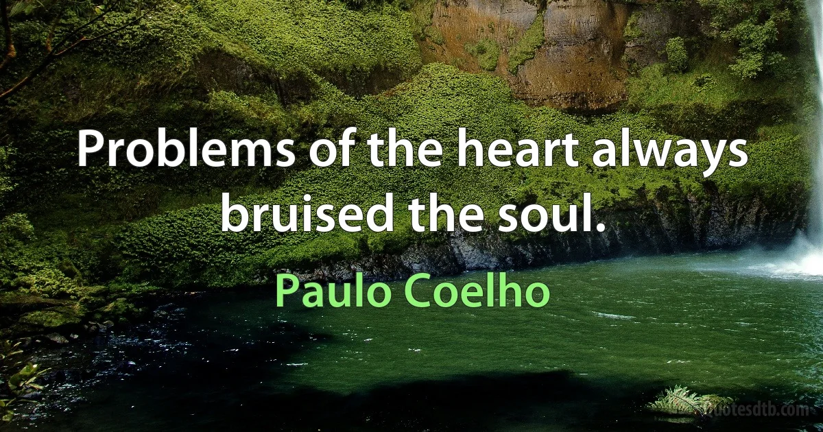 Problems of the heart always bruised the soul. (Paulo Coelho)