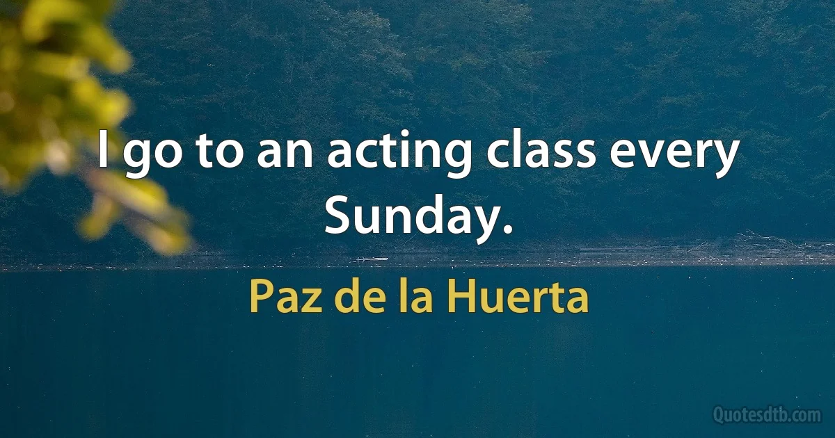 I go to an acting class every Sunday. (Paz de la Huerta)