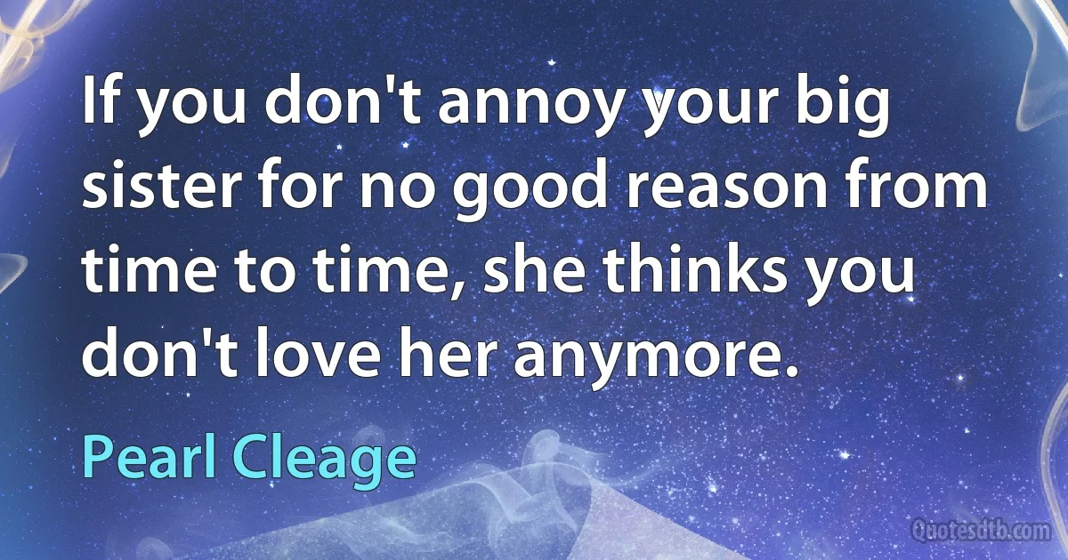 If you don't annoy your big sister for no good reason from time to time, she thinks you don't love her anymore. (Pearl Cleage)