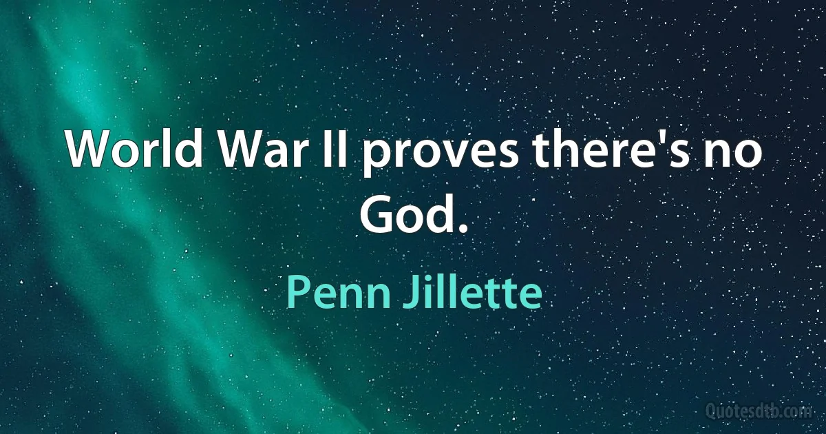 World War II proves there's no God. (Penn Jillette)