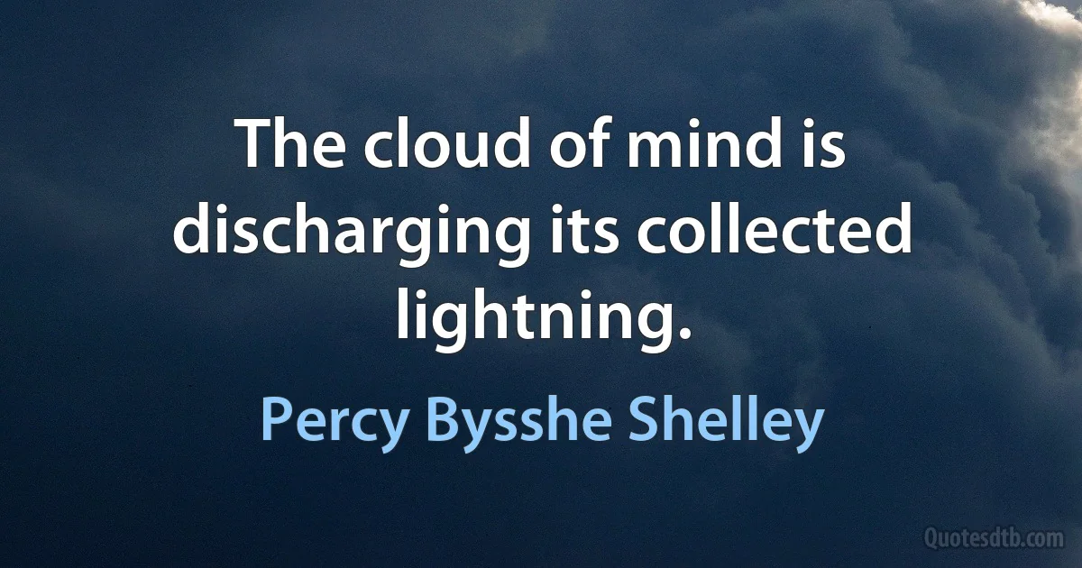 The cloud of mind is discharging its collected lightning. (Percy Bysshe Shelley)