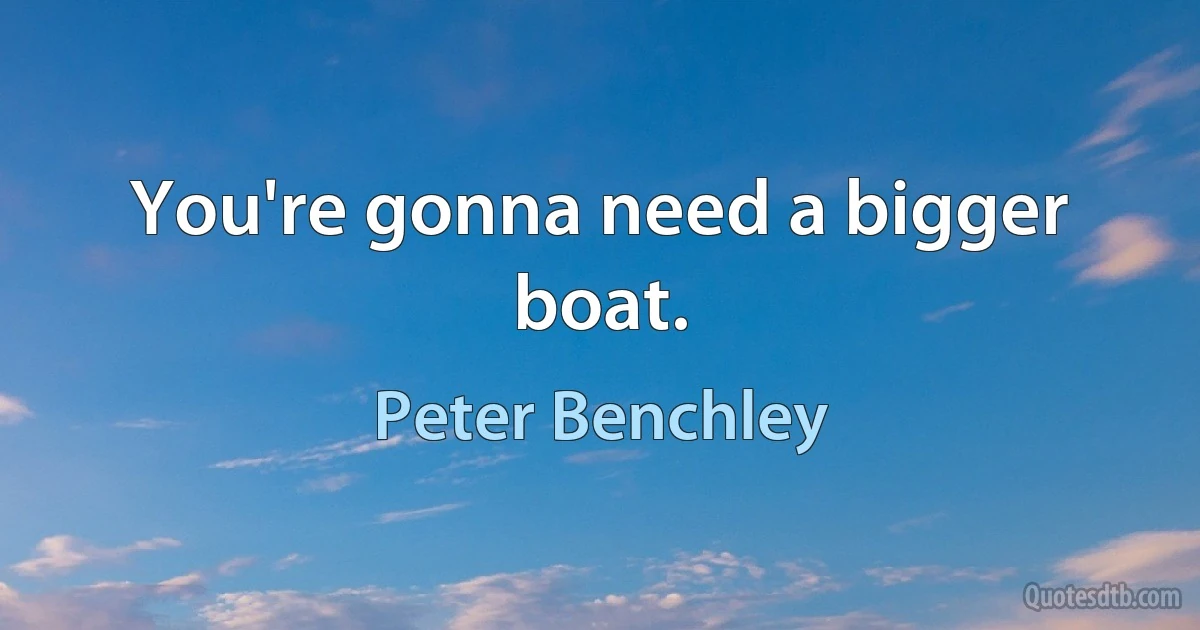 You're gonna need a bigger boat. (Peter Benchley)