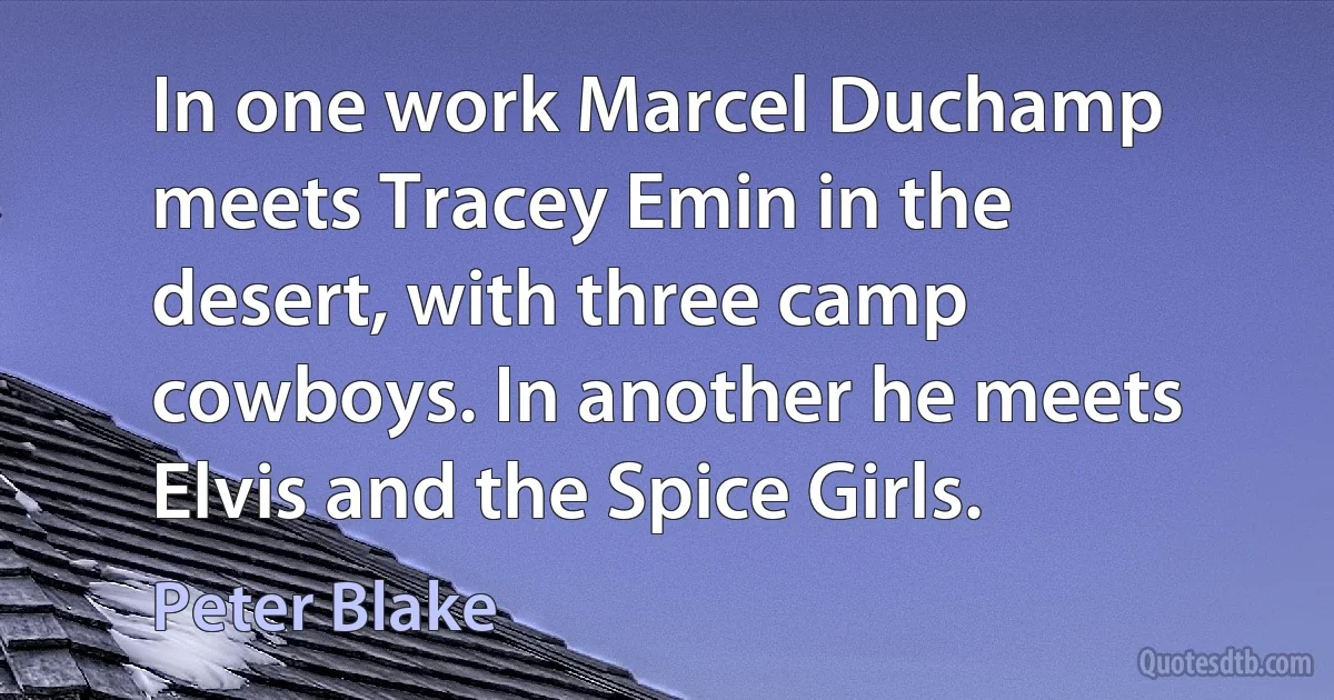 In one work Marcel Duchamp meets Tracey Emin in the desert, with three camp cowboys. In another he meets Elvis and the Spice Girls. (Peter Blake)