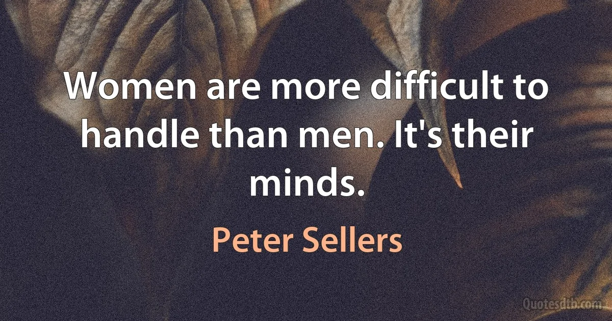 Women are more difficult to handle than men. It's their minds. (Peter Sellers)