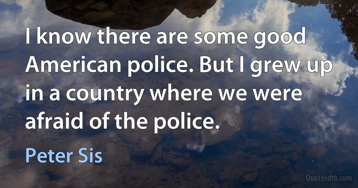 I know there are some good American police. But I grew up in a country where we were afraid of the police. (Peter Sis)