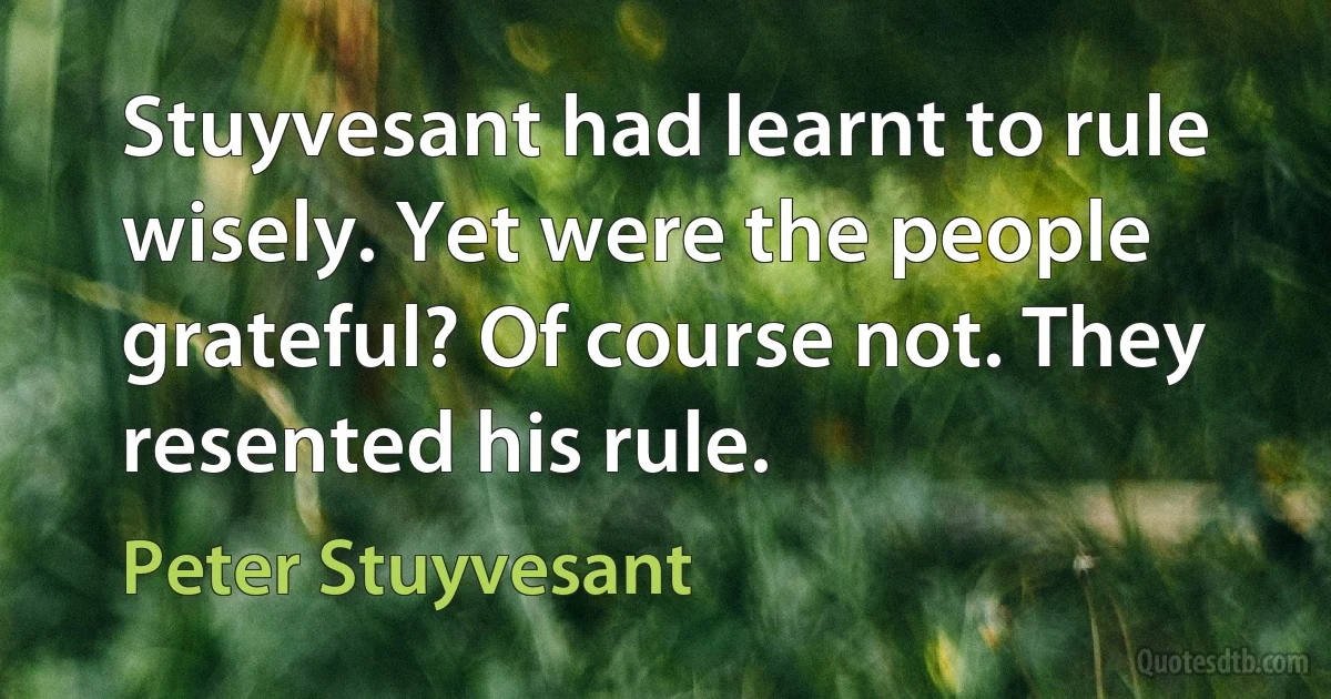 Stuyvesant had learnt to rule wisely. Yet were the people grateful? Of course not. They resented his rule. (Peter Stuyvesant)