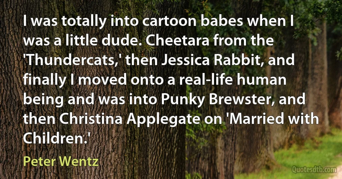 I was totally into cartoon babes when I was a little dude. Cheetara from the 'Thundercats,' then Jessica Rabbit, and finally I moved onto a real-life human being and was into Punky Brewster, and then Christina Applegate on 'Married with Children.' (Peter Wentz)