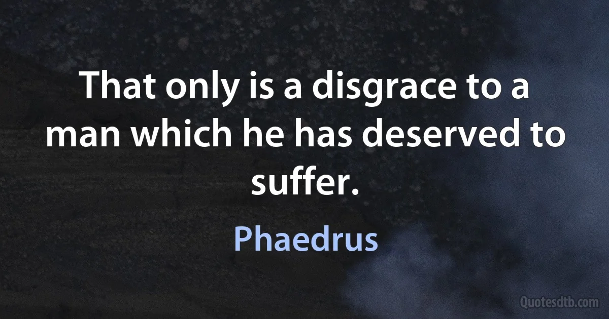 That only is a disgrace to a man which he has deserved to suffer. (Phaedrus)