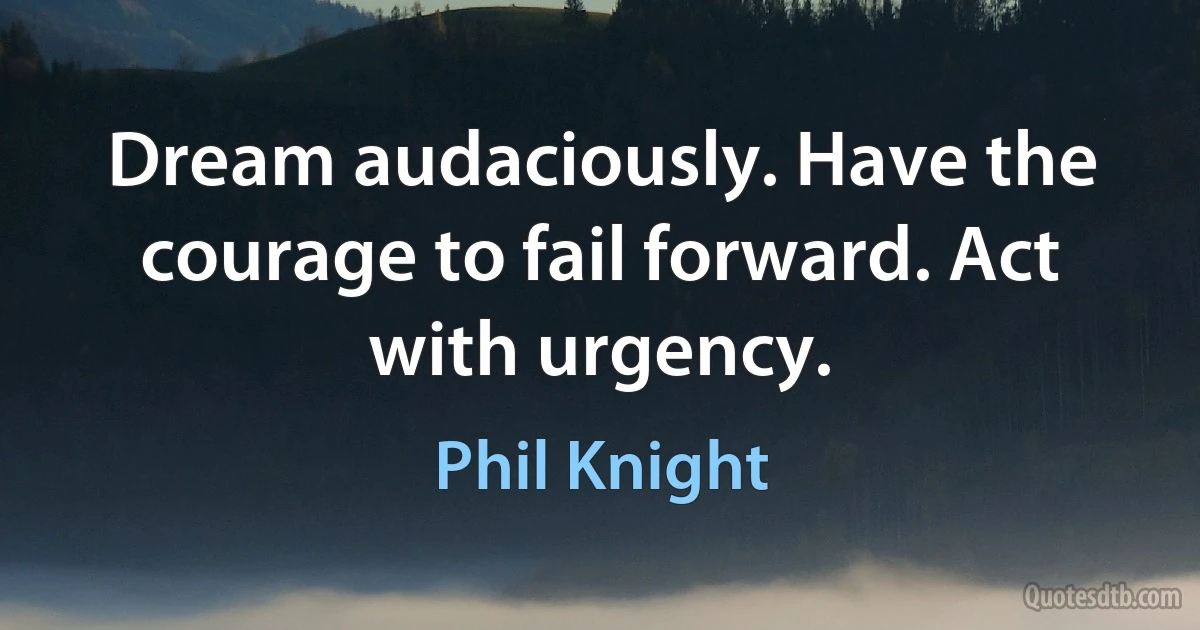 Dream audaciously. Have the courage to fail forward. Act with urgency. (Phil Knight)