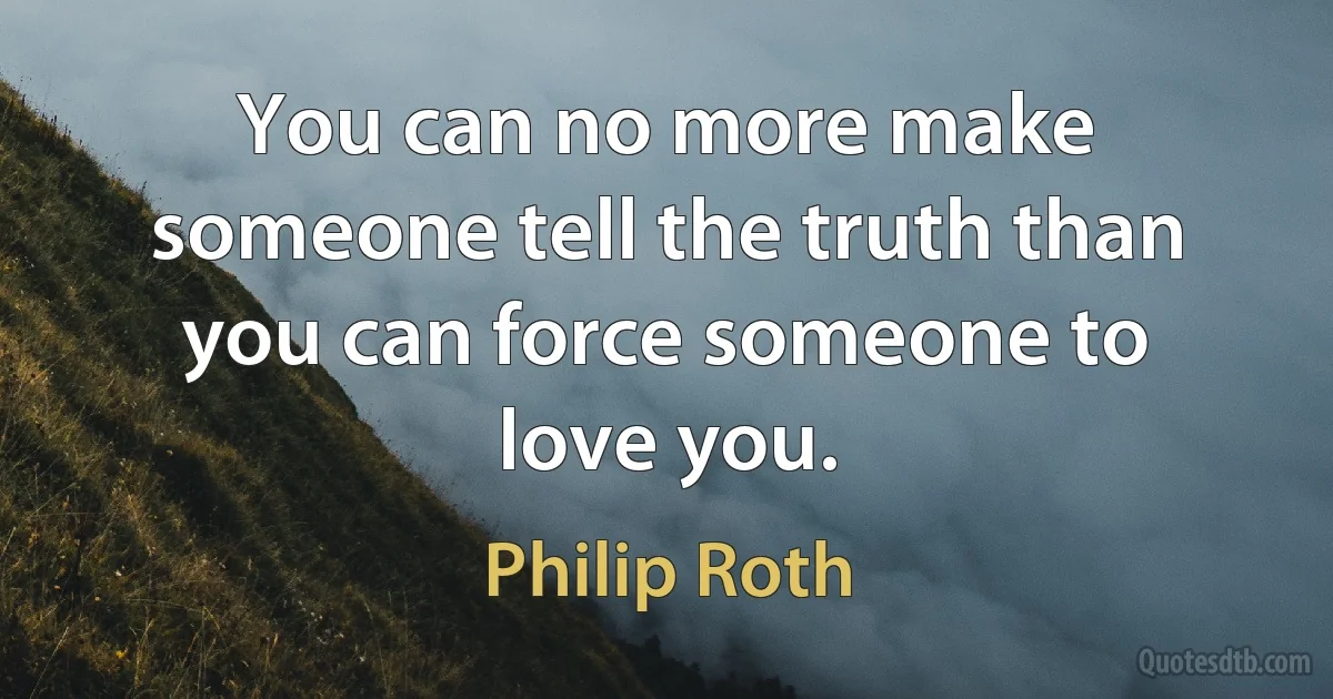 You can no more make someone tell the truth than you can force someone to love you. (Philip Roth)