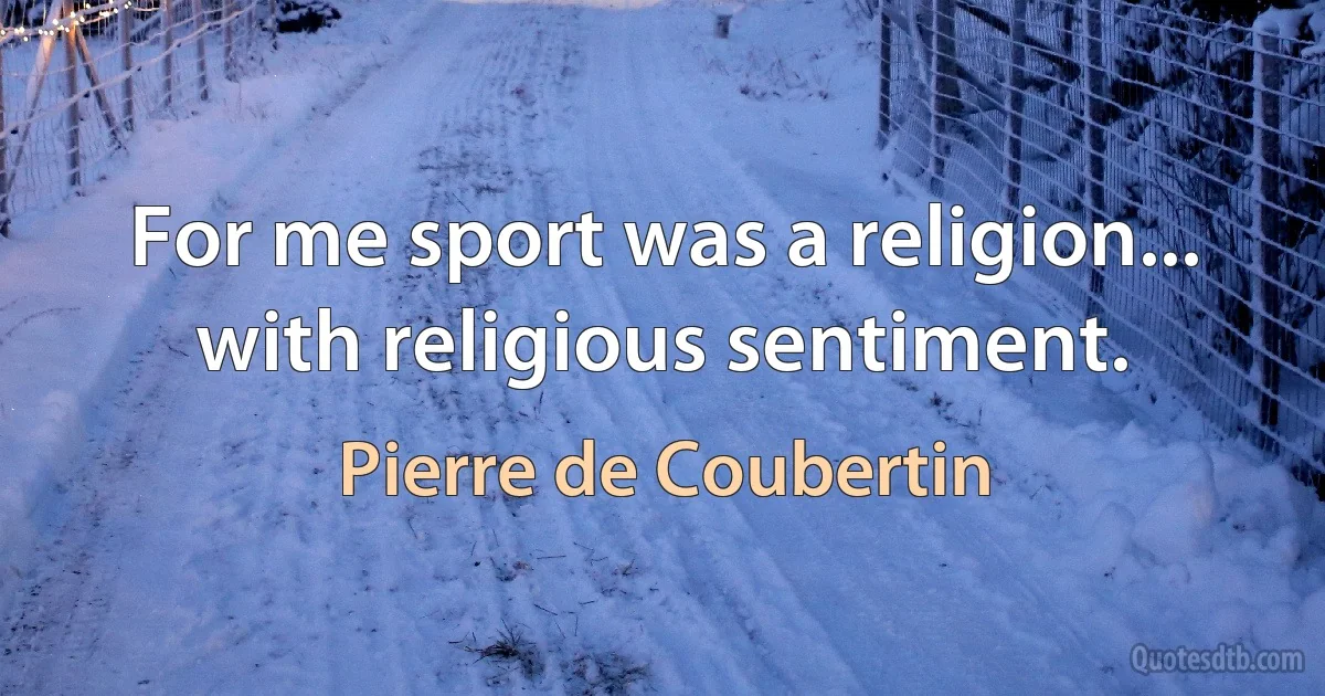 For me sport was a religion... with religious sentiment. (Pierre de Coubertin)