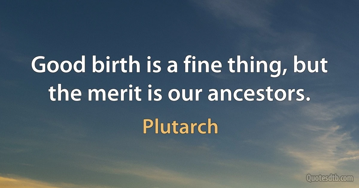 Good birth is a fine thing, but the merit is our ancestors. (Plutarch)