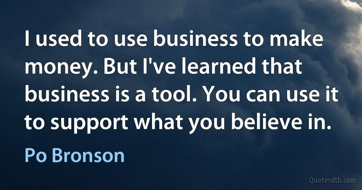 I used to use business to make money. But I've learned that business is a tool. You can use it to support what you believe in. (Po Bronson)