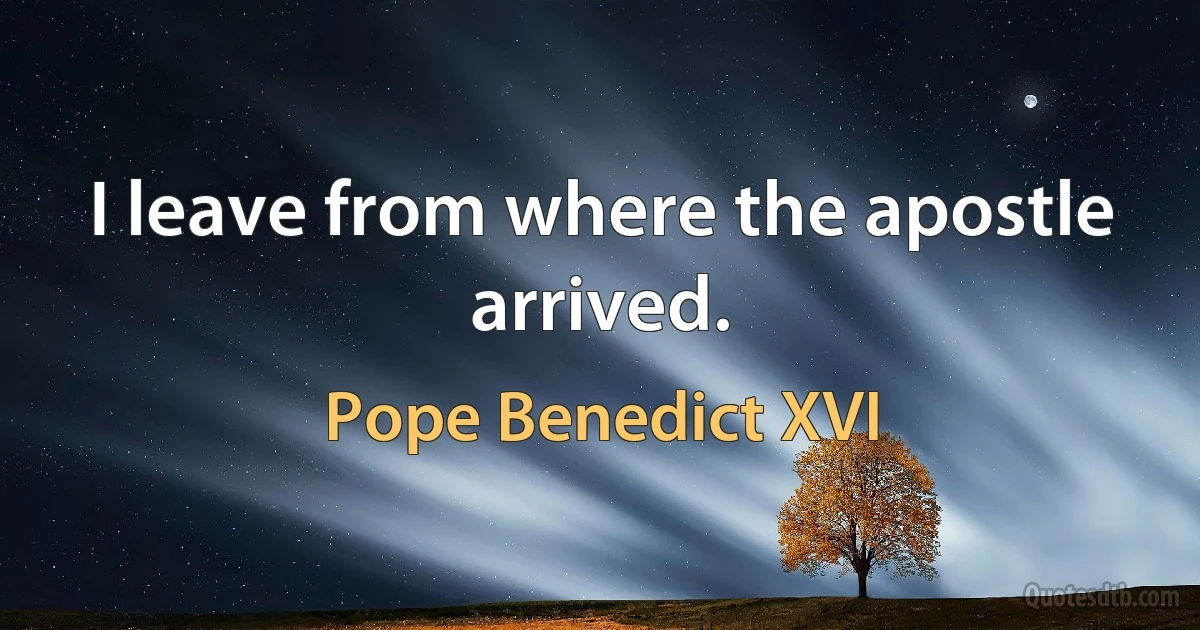 I leave from where the apostle arrived. (Pope Benedict XVI)