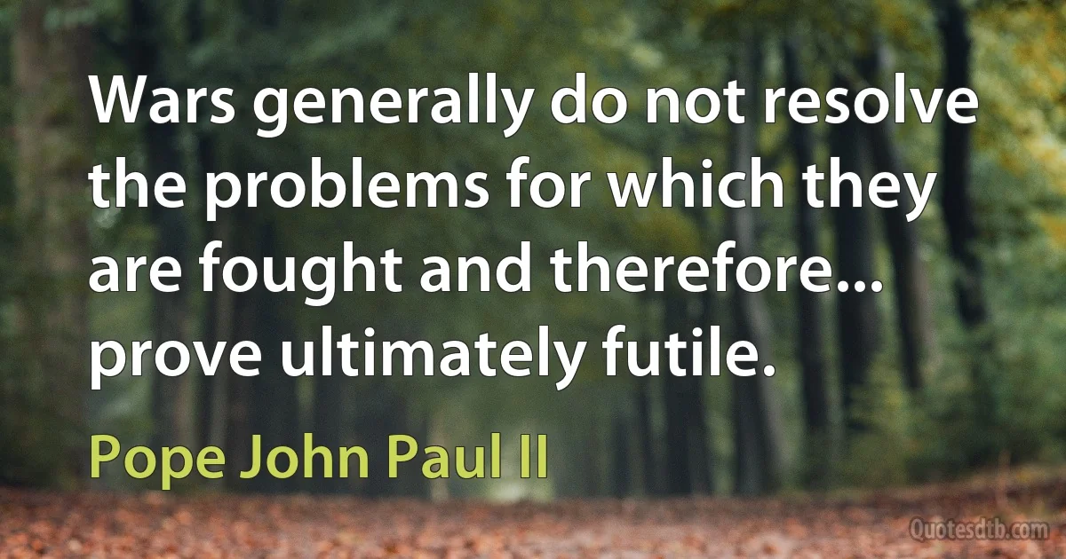 Wars generally do not resolve the problems for which they are fought and therefore... prove ultimately futile. (Pope John Paul II)