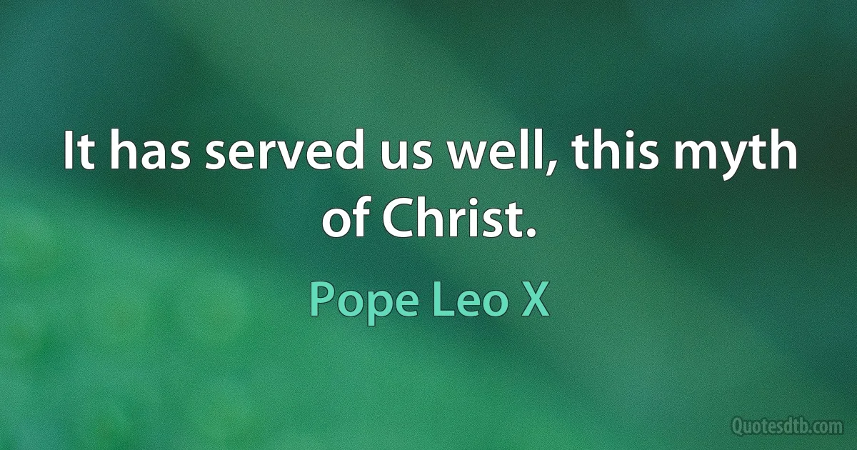 It has served us well, this myth of Christ. (Pope Leo X)