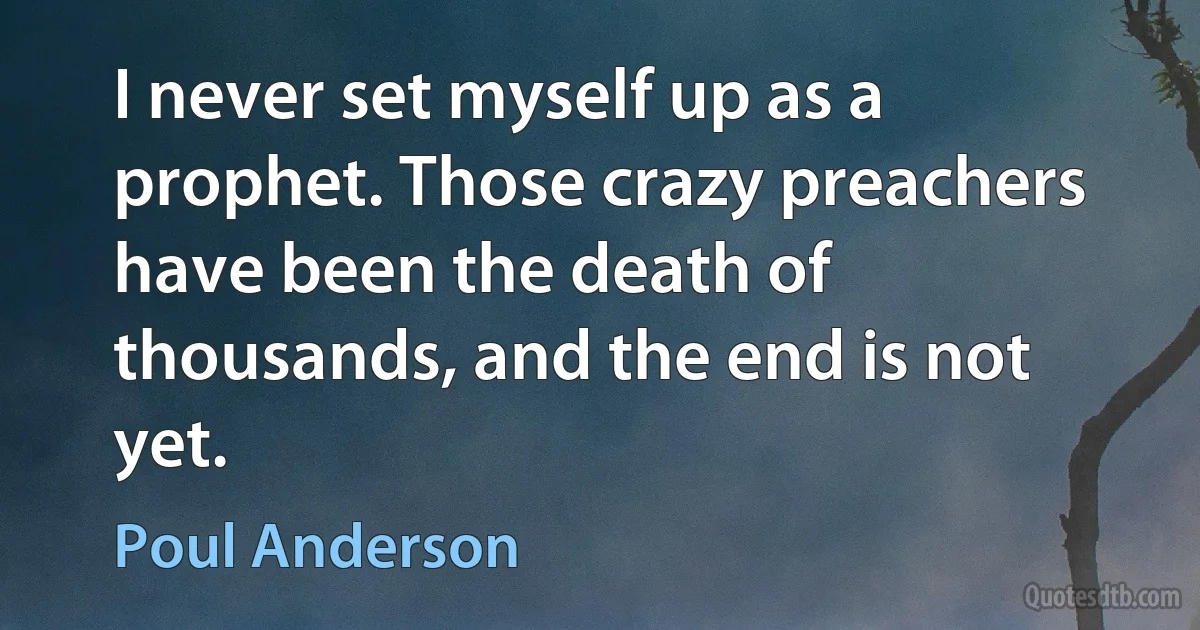 I never set myself up as a prophet. Those crazy preachers have been the death of thousands, and the end is not yet. (Poul Anderson)