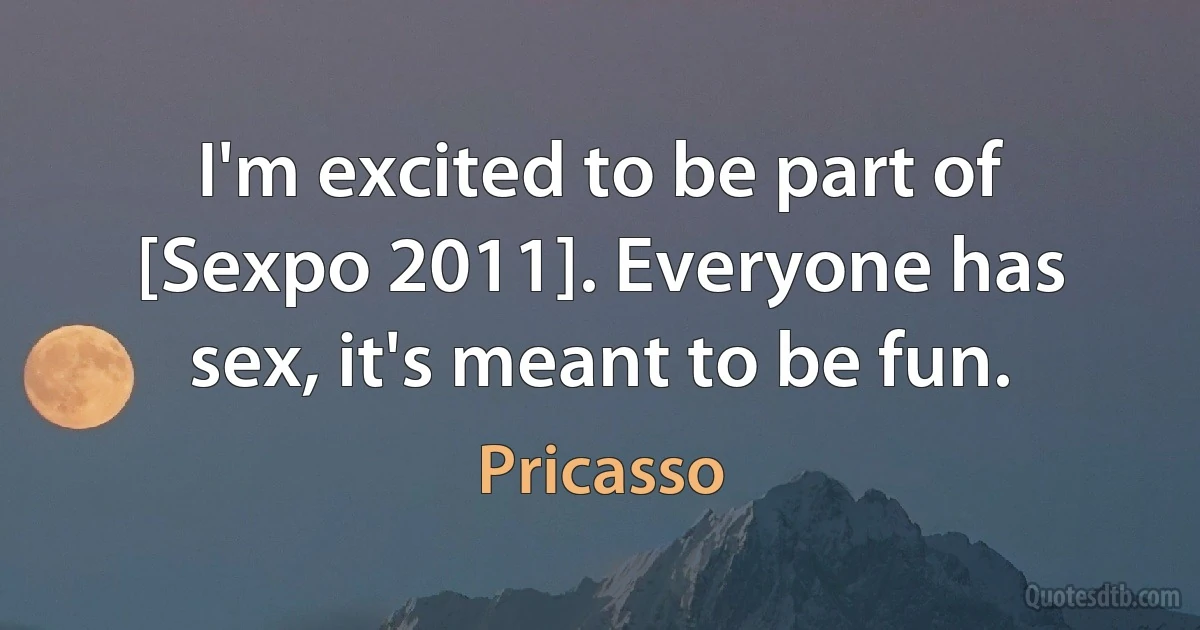 I'm excited to be part of [Sexpo 2011]. Everyone has sex, it's meant to be fun. (Pricasso)