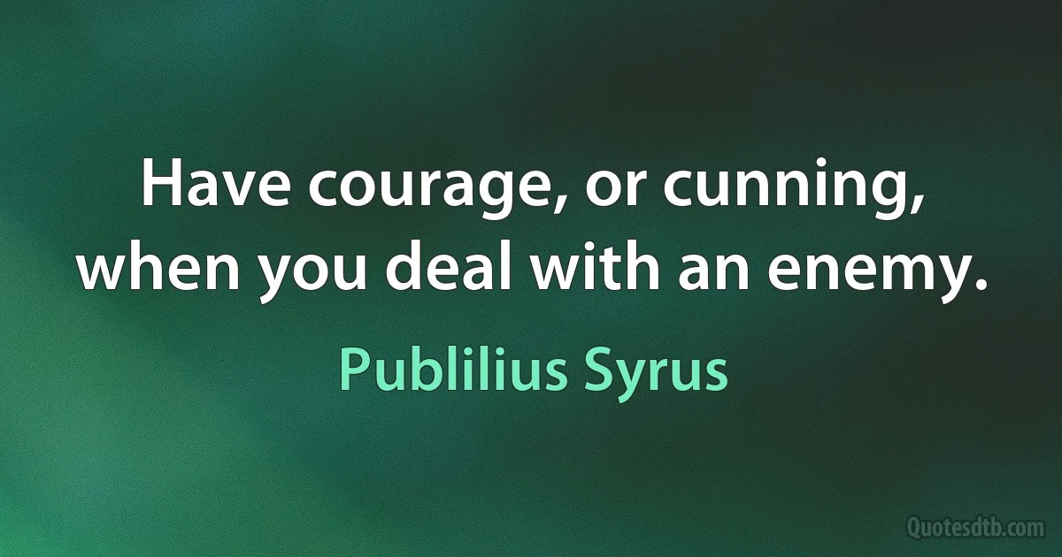 Have courage, or cunning, when you deal with an enemy. (Publilius Syrus)