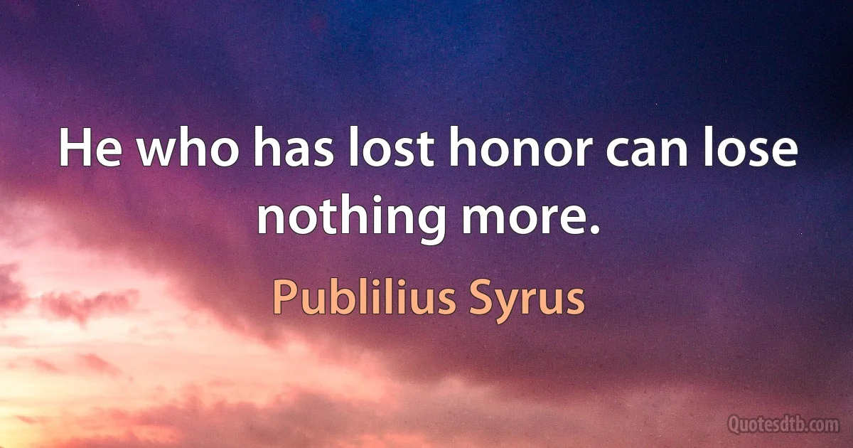 He who has lost honor can lose nothing more. (Publilius Syrus)