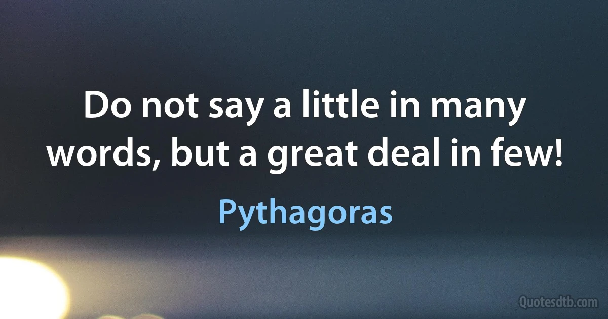 Do not say a little in many words, but a great deal in few! (Pythagoras)