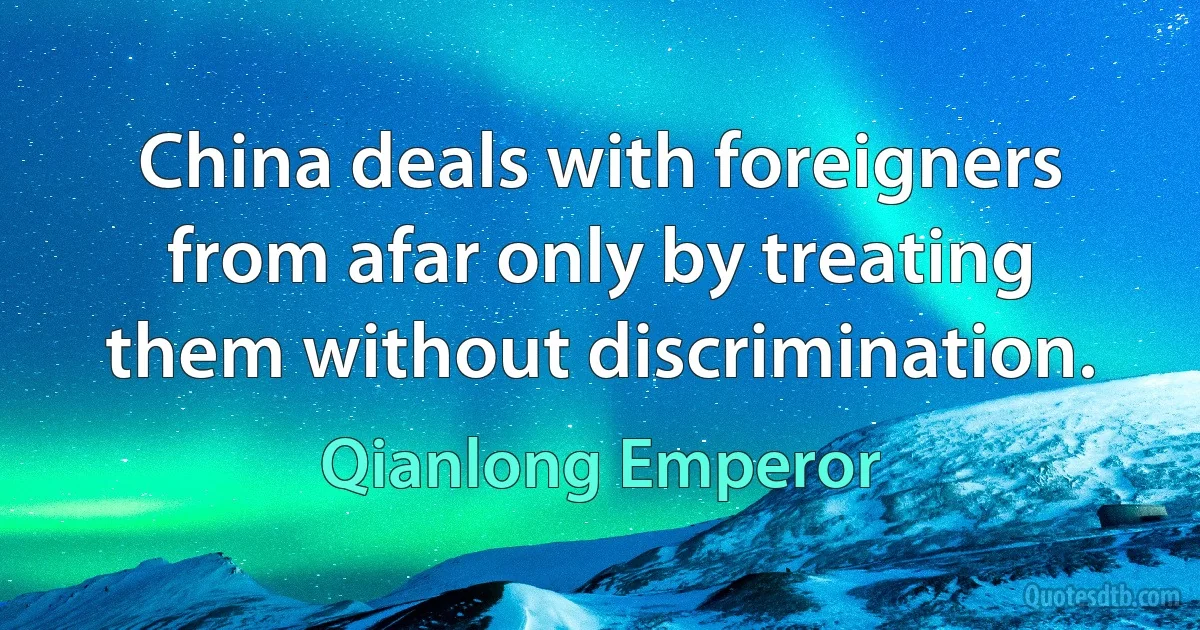 China deals with foreigners from afar only by treating them without discrimination. (Qianlong Emperor)