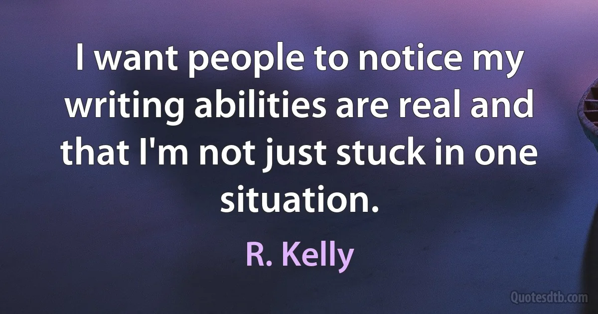 I want people to notice my writing abilities are real and that I'm not just stuck in one situation. (R. Kelly)