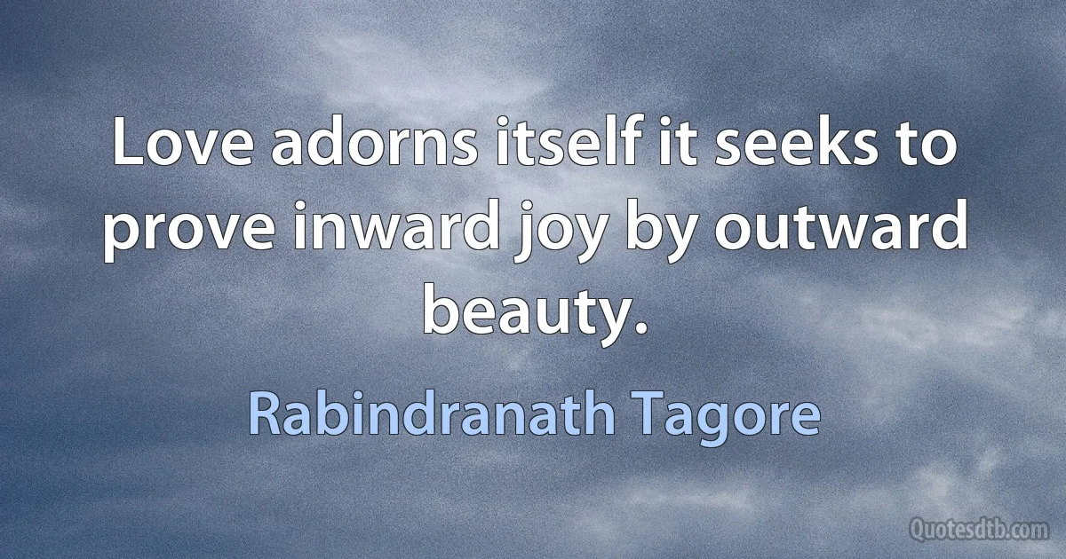 Love adorns itself it seeks to prove inward joy by outward beauty. (Rabindranath Tagore)