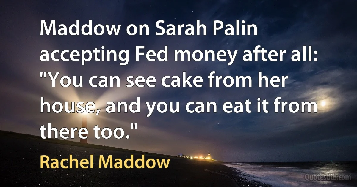 Maddow on Sarah Palin accepting Fed money after all: "You can see cake from her house, and you can eat it from there too." (Rachel Maddow)