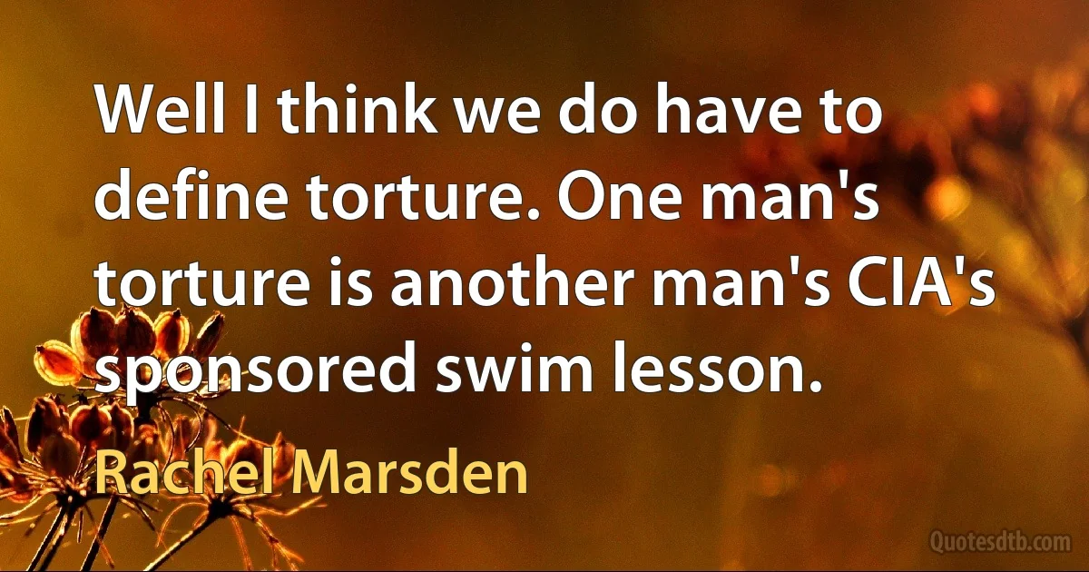 Well I think we do have to define torture. One man's torture is another man's CIA's sponsored swim lesson. (Rachel Marsden)