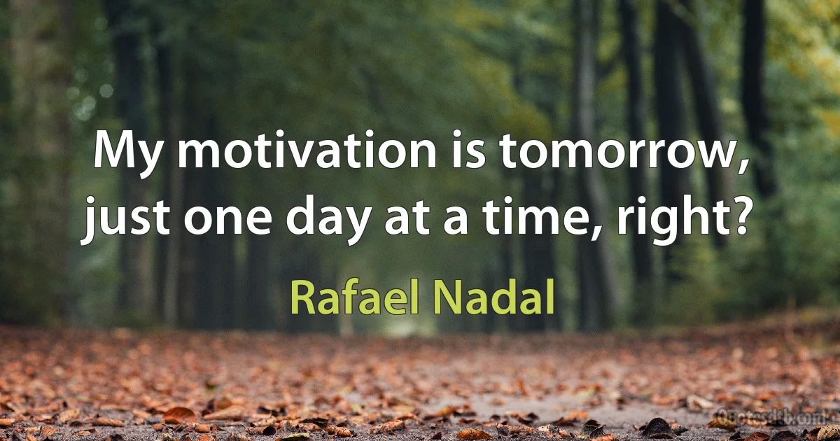 My motivation is tomorrow, just one day at a time, right? (Rafael Nadal)