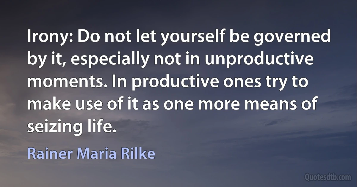 Irony: Do not let yourself be governed by it, especially not in unproductive moments. In productive ones try to make use of it as one more means of seizing life. (Rainer Maria Rilke)