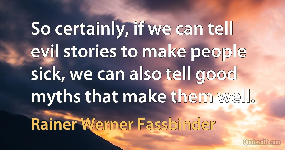 So certainly, if we can tell evil stories to make people sick, we can also tell good myths that make them well. (Rainer Werner Fassbinder)