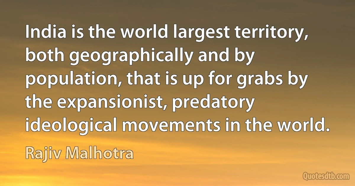 India is the world largest territory, both geographically and by population, that is up for grabs by the expansionist, predatory ideological movements in the world. (Rajiv Malhotra)