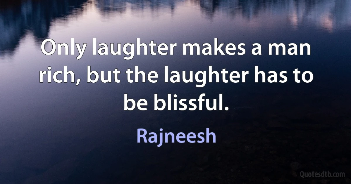 Only laughter makes a man rich, but the laughter has to be blissful. (Rajneesh)