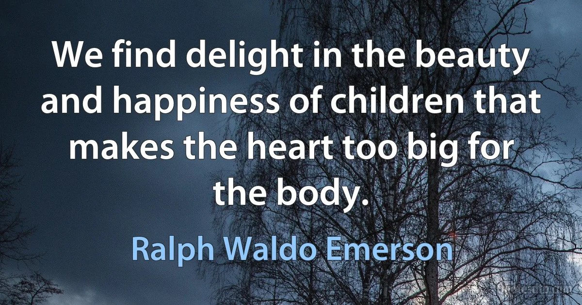 We find delight in the beauty and happiness of children that makes the heart too big for the body. (Ralph Waldo Emerson)