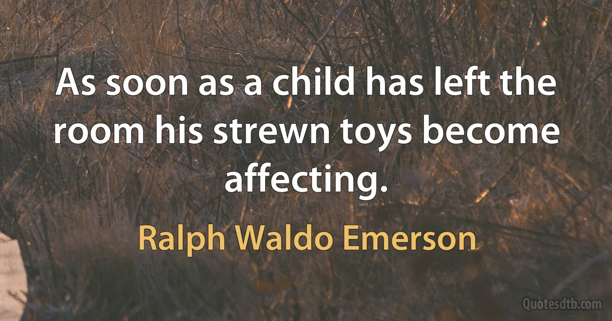 As soon as a child has left the room his strewn toys become affecting. (Ralph Waldo Emerson)