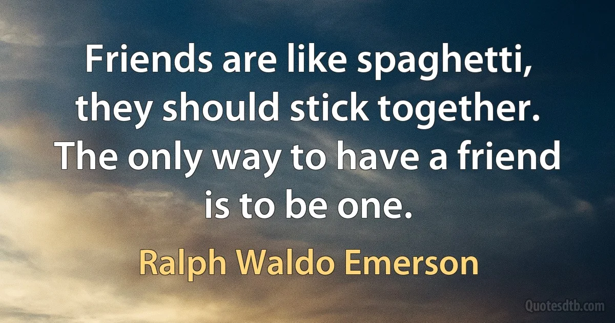 Friends are like spaghetti, they should stick together. The only way to have a friend is to be one. (Ralph Waldo Emerson)