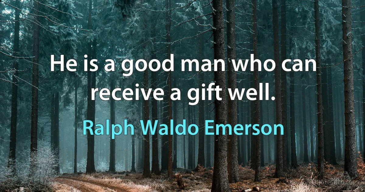 He is a good man who can receive a gift well. (Ralph Waldo Emerson)