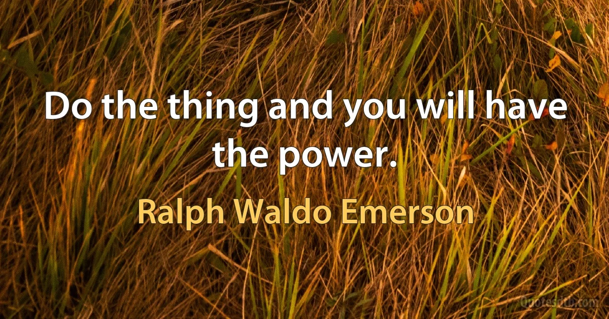 Do the thing and you will have the power. (Ralph Waldo Emerson)