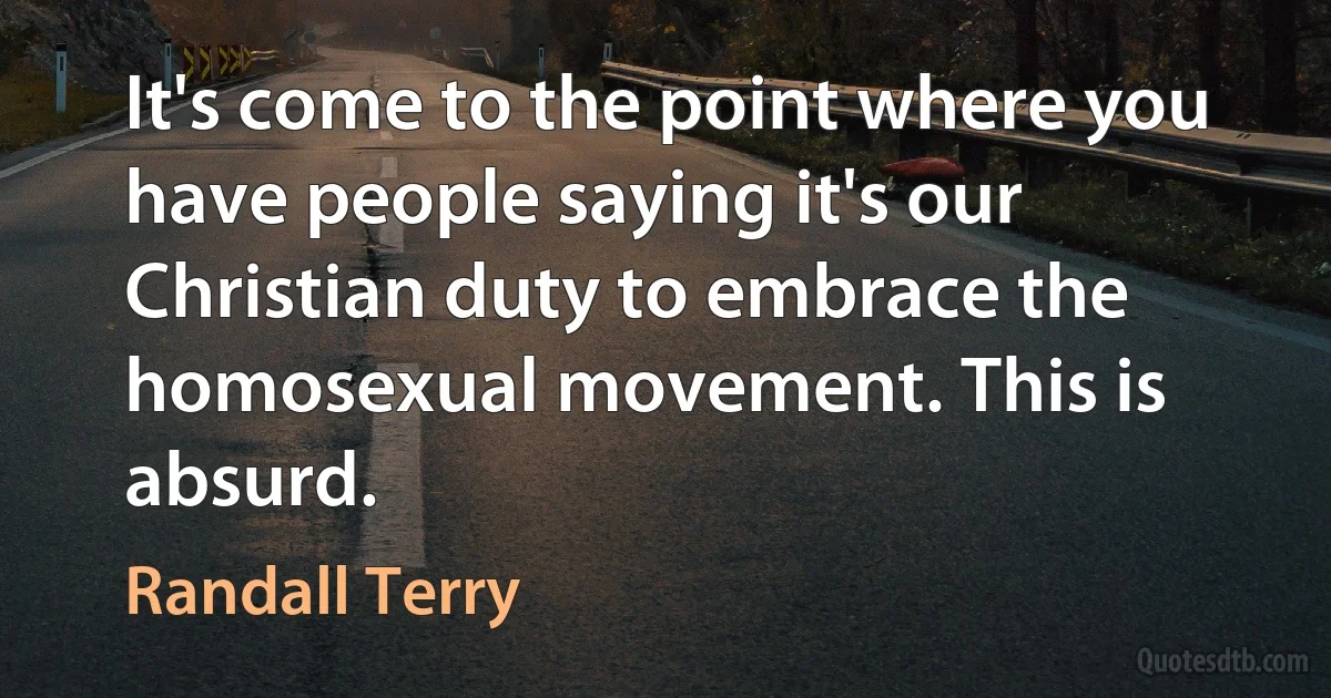 It's come to the point where you have people saying it's our Christian duty to embrace the homosexual movement. This is absurd. (Randall Terry)