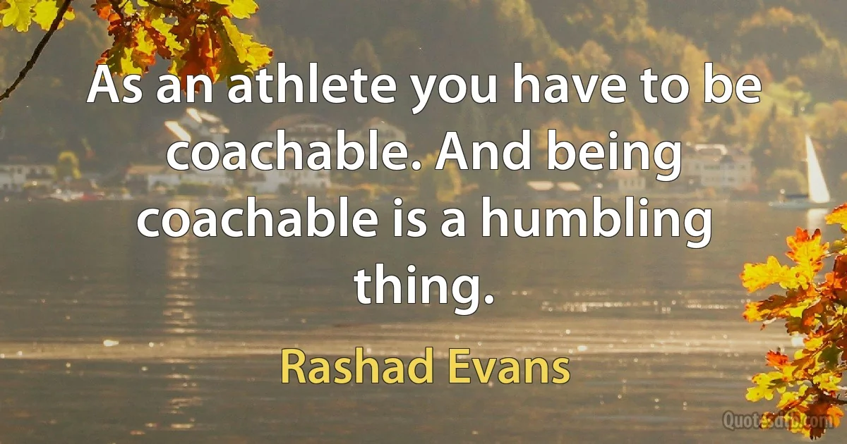 As an athlete you have to be coachable. And being coachable is a humbling thing. (Rashad Evans)