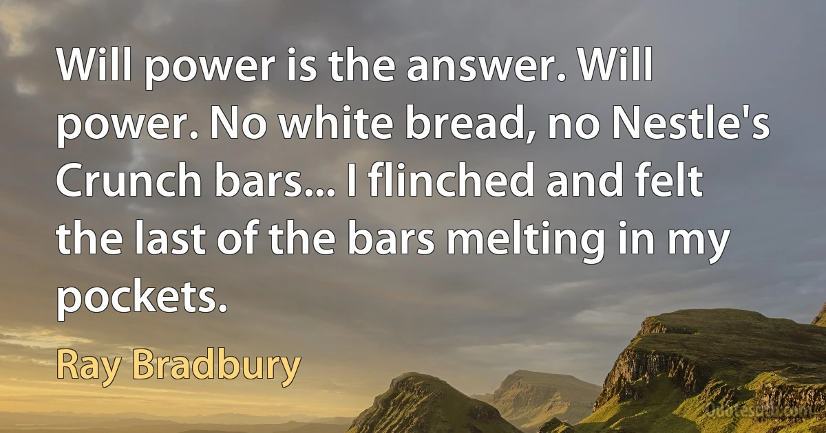 Will power is the answer. Will power. No white bread, no Nestle's Crunch bars... I flinched and felt the last of the bars melting in my pockets. (Ray Bradbury)