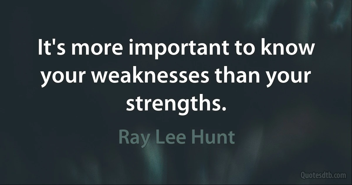 It's more important to know your weaknesses than your strengths. (Ray Lee Hunt)