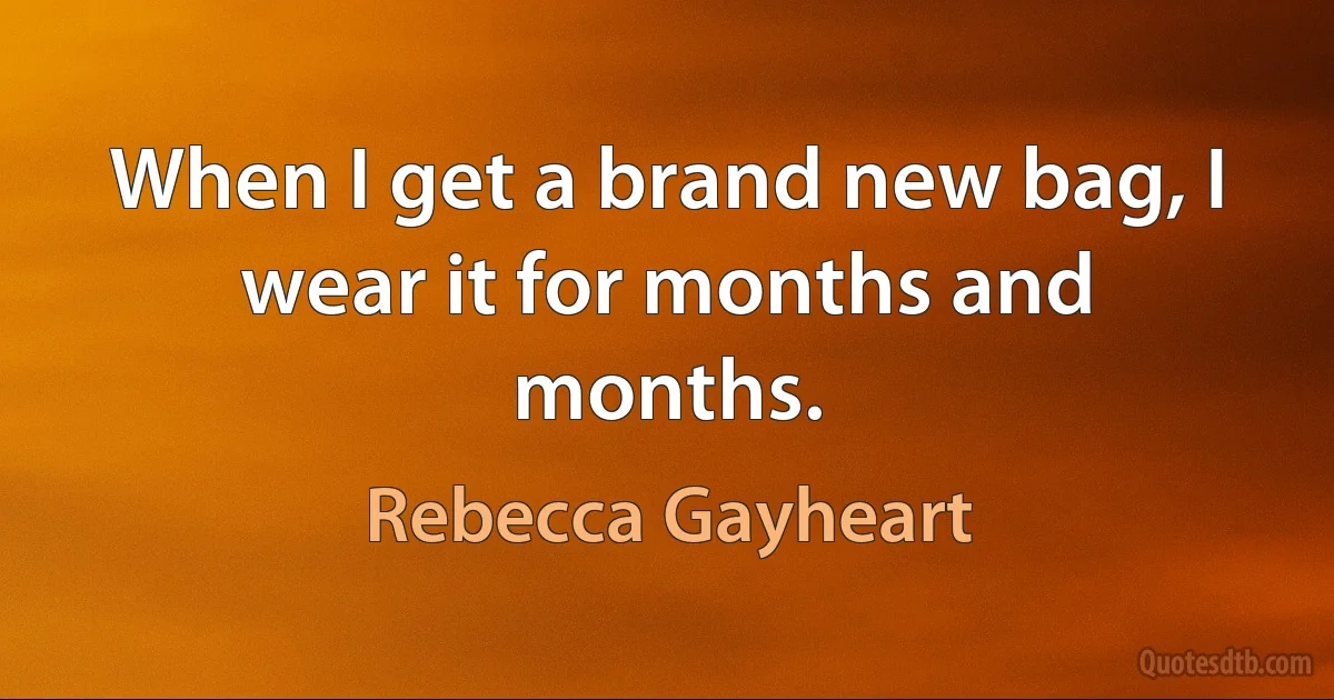 When I get a brand new bag, I wear it for months and months. (Rebecca Gayheart)